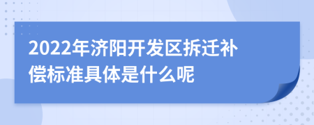 2022年济阳开发区拆迁补偿标准具体是什么呢