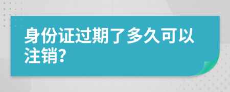 身份证过期了多久可以注销？