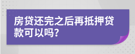 房贷还完之后再抵押贷款可以吗？