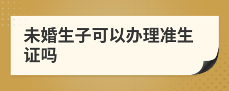 未婚生子可以办理准生证吗