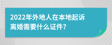 2022年外地人在本地起诉离婚需要什么证件？