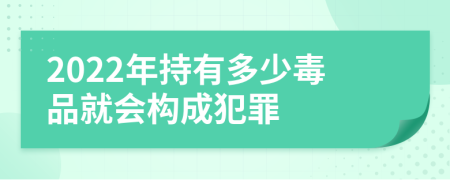 2022年持有多少毒品就会构成犯罪