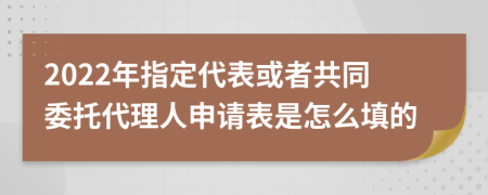 2022年指定代表或者共同委托代理人申请表是怎么填的