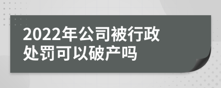 2022年公司被行政处罚可以破产吗