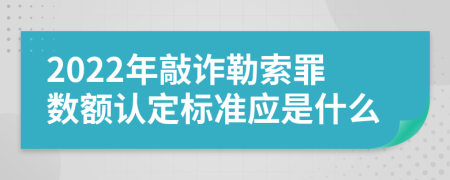 2022年敲诈勒索罪数额认定标准应是什么