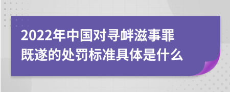 2022年中国对寻衅滋事罪既遂的处罚标准具体是什么