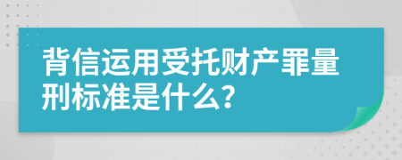 背信运用受托财产罪量刑标准是什么？