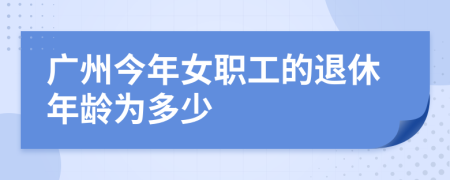 广州今年女职工的退休年龄为多少