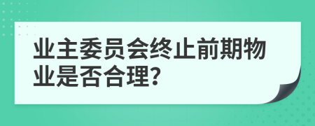 业主委员会终止前期物业是否合理？