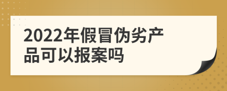 2022年假冒伪劣产品可以报案吗