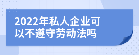 2022年私人企业可以不遵守劳动法吗