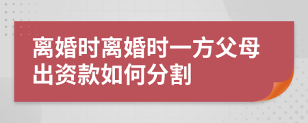 离婚时离婚时一方父母出资款如何分割