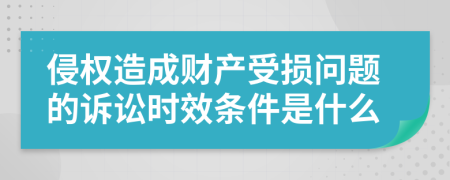 侵权造成财产受损问题的诉讼时效条件是什么