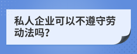 私人企业可以不遵守劳动法吗？