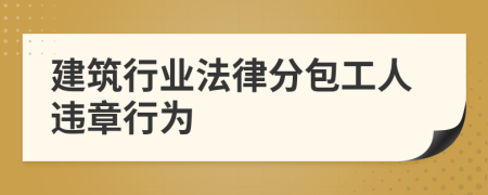 建筑行业法律分包工人违章行为