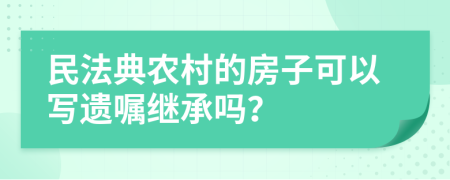 民法典农村的房子可以写遗嘱继承吗？