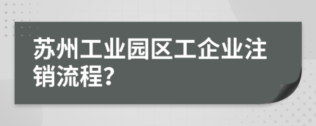 苏州工业园区工企业注销流程？