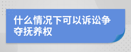 什么情况下可以诉讼争夺抚养权