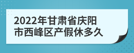 2022年甘肃省庆阳市西峰区产假休多久