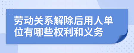 劳动关系解除后用人单位有哪些权利和义务