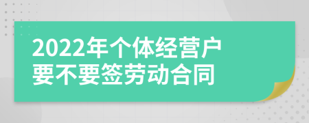 2022年个体经营户要不要签劳动合同