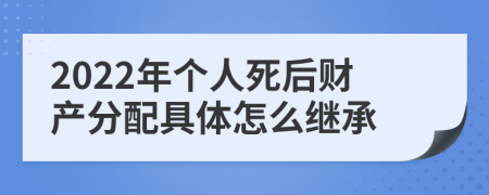 2022年个人死后财产分配具体怎么继承
