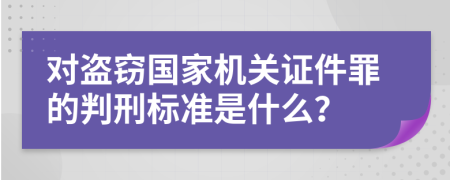 对盗窃国家机关证件罪的判刑标准是什么？