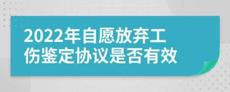 2022年自愿放弃工伤鉴定协议是否有效
