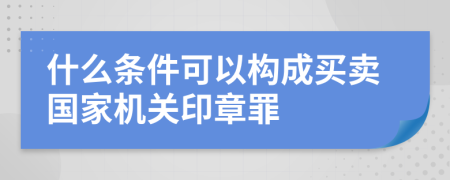 什么条件可以构成买卖国家机关印章罪