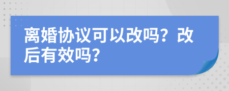 离婚协议可以改吗？改后有效吗？