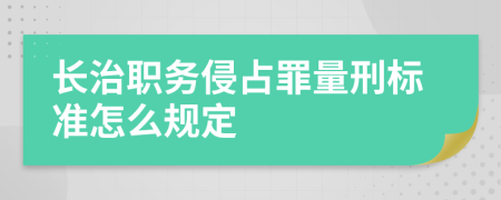 长治职务侵占罪量刑标准怎么规定