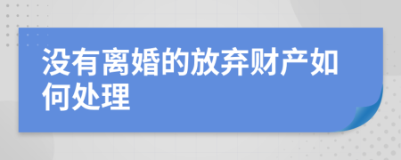 没有离婚的放弃财产如何处理