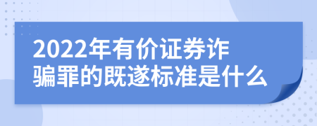 2022年有价证券诈骗罪的既遂标准是什么