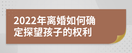 2022年离婚如何确定探望孩子的权利