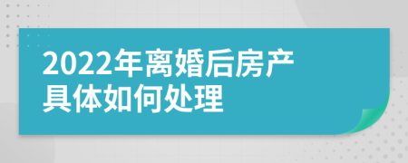 2022年离婚后房产具体如何处理