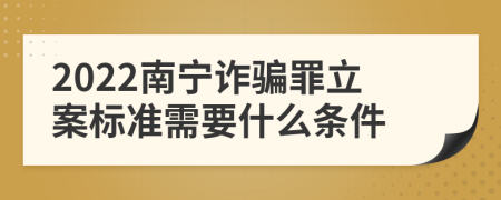 2022南宁诈骗罪立案标准需要什么条件