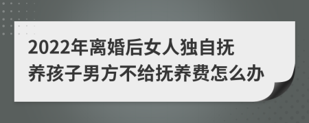 2022年离婚后女人独自抚养孩子男方不给抚养费怎么办