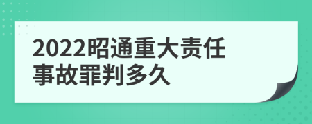 2022昭通重大责任事故罪判多久