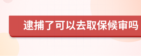 逮捕了可以去取保候审吗