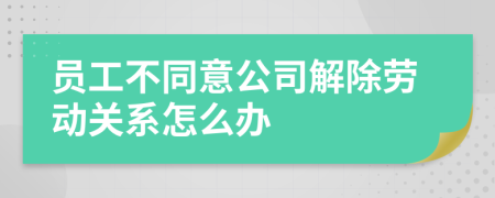 员工不同意公司解除劳动关系怎么办