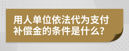 用人单位依法代为支付补偿金的条件是什么？