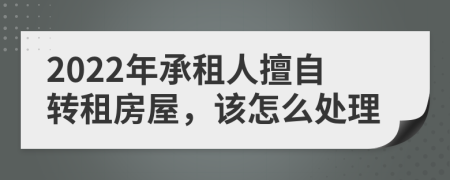 2022年承租人擅自转租房屋，该怎么处理