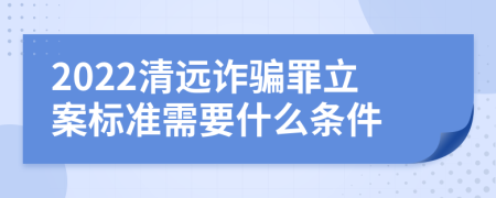 2022清远诈骗罪立案标准需要什么条件