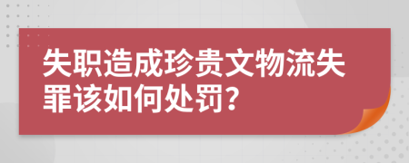 失职造成珍贵文物流失罪该如何处罚？