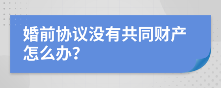 婚前协议没有共同财产怎么办？