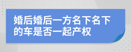 婚后婚后一方名下名下的车是否一起产权