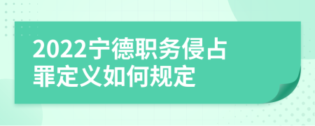 2022宁德职务侵占罪定义如何规定