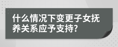 什么情况下变更子女抚养关系应予支持?