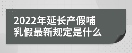 2022年延长产假哺乳假最新规定是什么