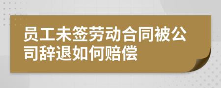 员工未签劳动合同被公司辞退如何赔偿